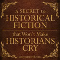 A Secret To Historical Fiction That Won’t Make Historians Cry